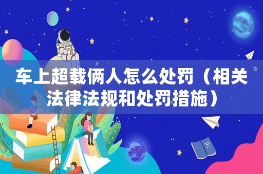 車上超載倆人怎么處罰（相關法律法規和處罰措施）