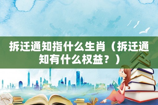 拆遷通知指什么生肖（拆遷通知有什么權益？）