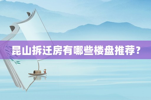 昆山拆遷房有哪些樓盤推薦？