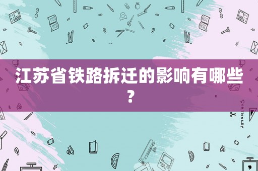 江蘇省鐵路拆遷的影響有哪些？