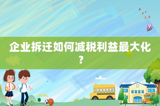企業拆遷如何減稅利益最大化？