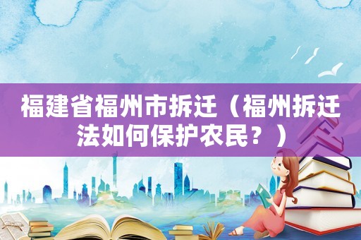 福建省福州市拆遷（福州拆遷法如何保護農民？）