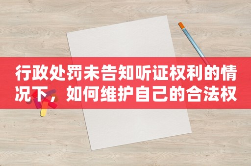 行政處罰未告知聽證權(quán)利的情況下，如何維護(hù)自己的合法權(quán)益？