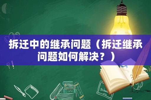 拆遷中的繼承問題（拆遷繼承問題如何解決？）