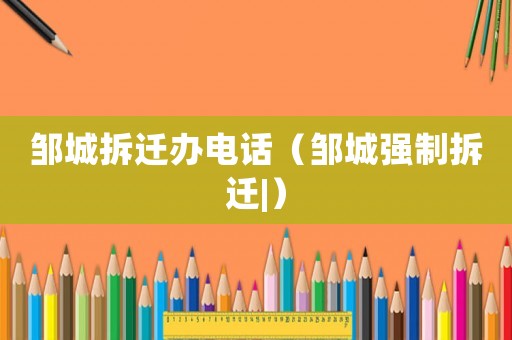 鄒城拆遷辦電話（鄒城強(qiáng)制拆遷|）