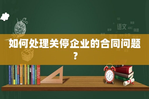 如何處理關停企業的合同問題？