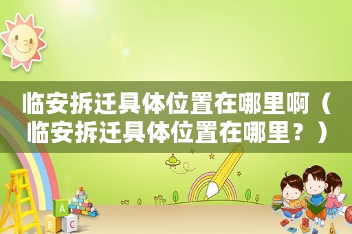 臨安拆遷具體位置在哪里啊（臨安拆遷具體位置在哪里？）