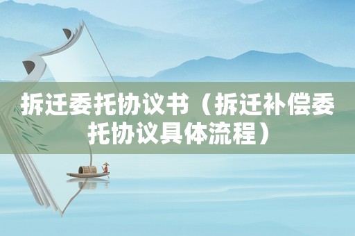 拆遷委托協議書（拆遷補償委托協議具體流程）
