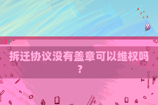 拆遷協議沒有蓋章可以維權嗎？