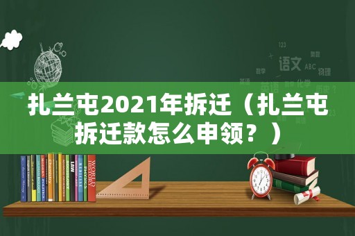 扎蘭屯2021年拆遷（扎蘭屯拆遷款怎么申領？）