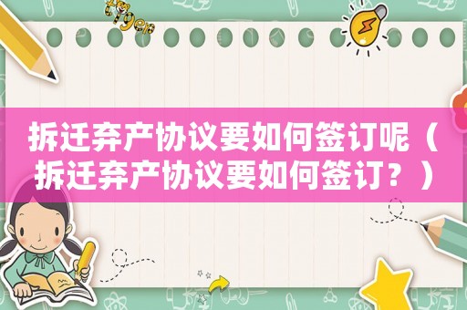 拆遷棄產協議要如何簽訂呢（拆遷棄產協議要如何簽訂？）