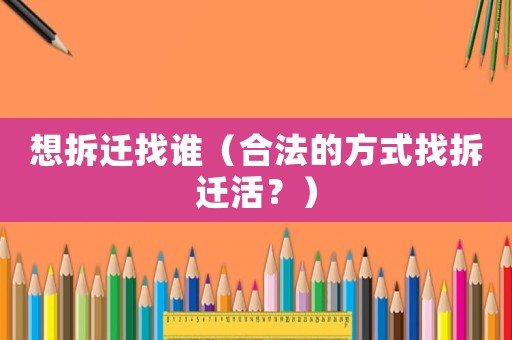 想拆遷找誰（合法的方式找拆遷活？）