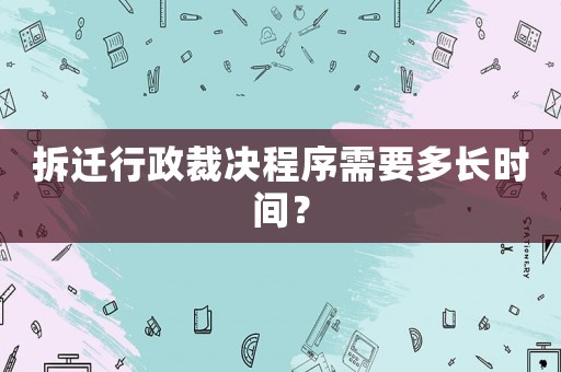 拆遷行政裁決程序需要多長時間？