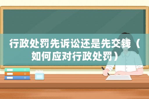行政處罰先訴訟還是先交錢（如何應(yīng)對行政處罰）