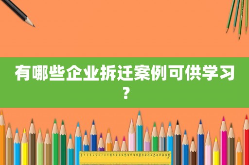 有哪些企業拆遷案例可供學習？
