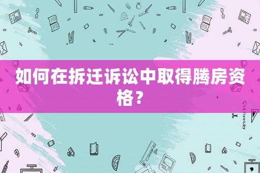 如何在拆遷訴訟中取得騰房資格？