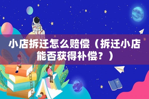 小店拆遷怎么賠償（拆遷小店能否獲得補償？）