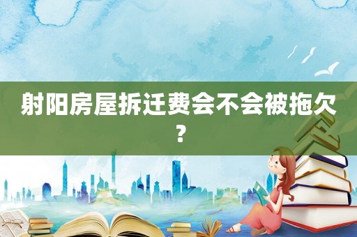 射陽房屋拆遷費會不會被拖欠？