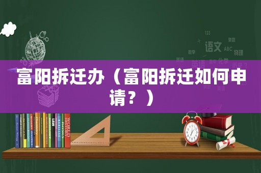 富陽拆遷辦（富陽拆遷如何申請？）