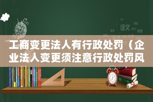 工商變更法人有行政處罰（企業法人變更須注意行政處罰風險）