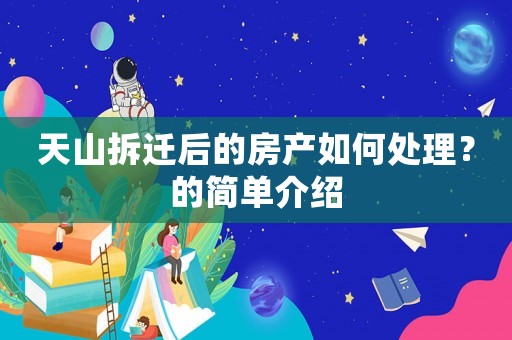 天山拆遷后的房產如何處理？的簡單介紹