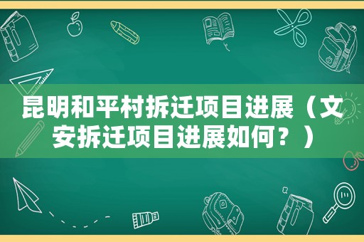 昆明和平村拆遷項目進展（文安拆遷項目進展如何？）