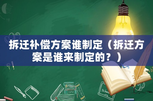 拆遷補(bǔ)償方案誰(shuí)制定（拆遷方案是誰(shuí)來(lái)制定的？）