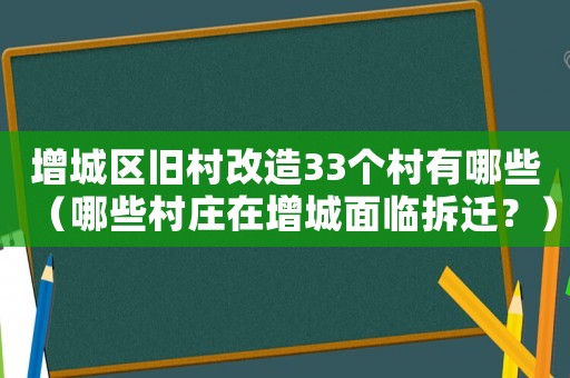 增城區(qū)舊村改造33個(gè)村有哪些（哪些村莊在增城面臨拆遷？）