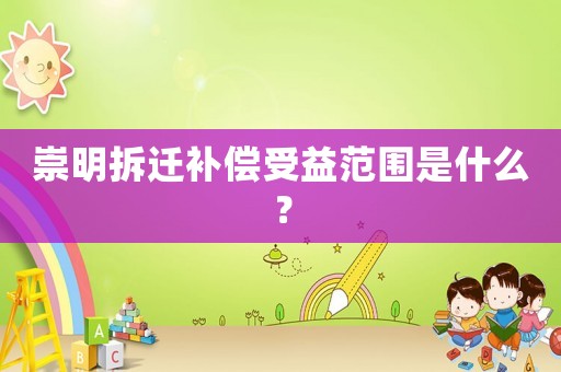 崇明拆遷補(bǔ)償受益范圍是什么？