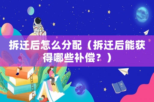 拆遷后怎么分配（拆遷后能獲得哪些補償？）