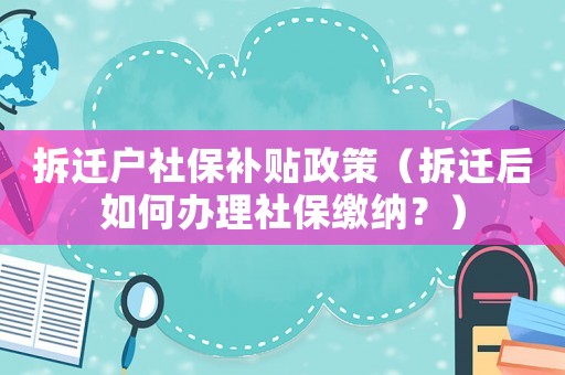 拆遷戶社保補貼政策（拆遷后如何辦理社保繳納？）