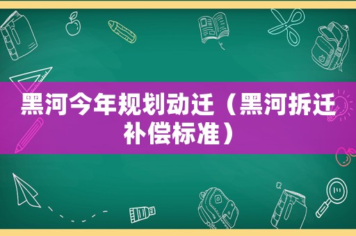 黑河今年規(guī)劃動遷（黑河拆遷補償標(biāo)準(zhǔn)）