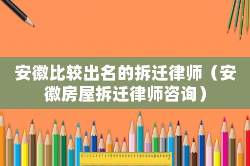 安徽比較出名的拆遷律師（安徽房屋拆遷律師咨詢）
