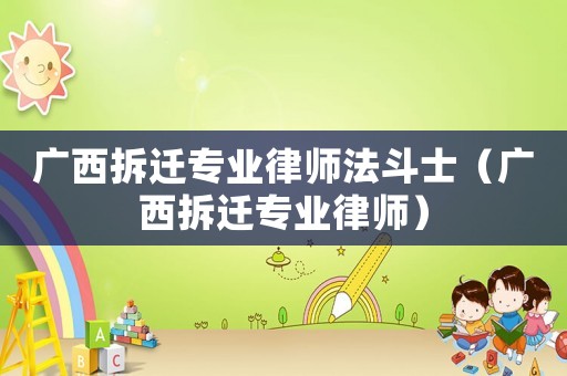 廣西拆遷專業律師法斗士（廣西拆遷專業律師）