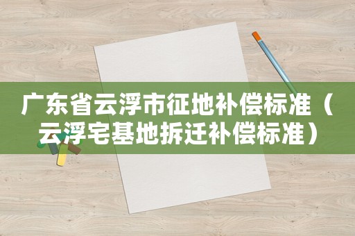 廣東省云浮市征地補償標準（云浮宅基地拆遷補償標準）