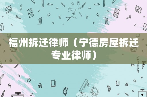 福州拆遷律師（寧德房屋拆遷專業律師）