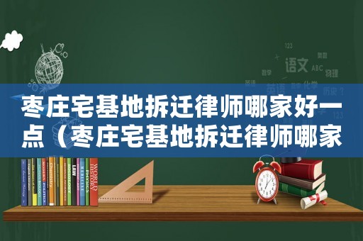 棗莊宅基地拆遷律師哪家好一點（棗莊宅基地拆遷律師哪家好）