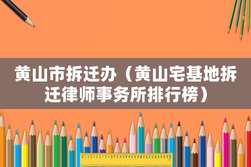 黃山市拆遷辦（黃山宅基地拆遷律師事務所排行榜）