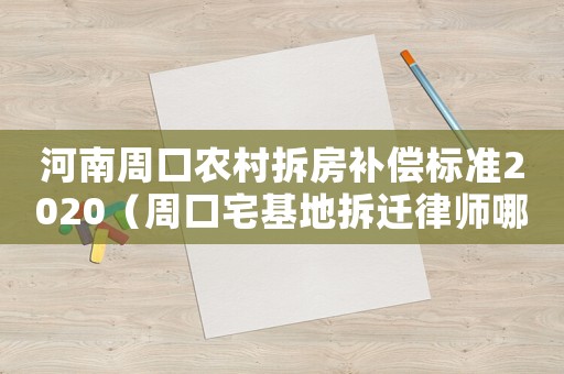 河南周口農(nóng)村拆房補(bǔ)償標(biāo)準(zhǔn)2020（周口宅基地拆遷律師哪家好）