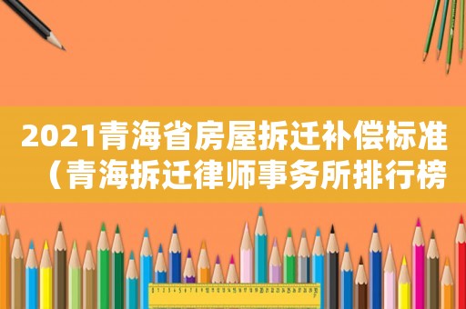 2021青海省房屋拆遷補償標準（青海拆遷律師事務所排行榜）