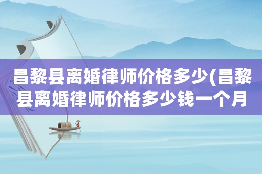 昌黎縣離婚律師價格多少(昌黎縣離婚律師價格多少錢一個月)