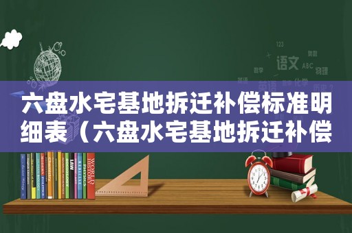 六盤水宅基地拆遷補償標準明細表（六盤水宅基地拆遷補償標準明細）