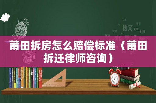 莆田拆房怎么賠償標準（莆田拆遷律師咨詢）