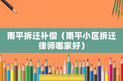 南平拆遷補償（南平小區拆遷律師哪家好）