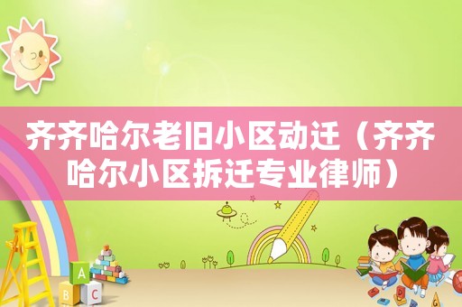 齊齊哈爾老舊小區動遷（齊齊哈爾小區拆遷專業律師）