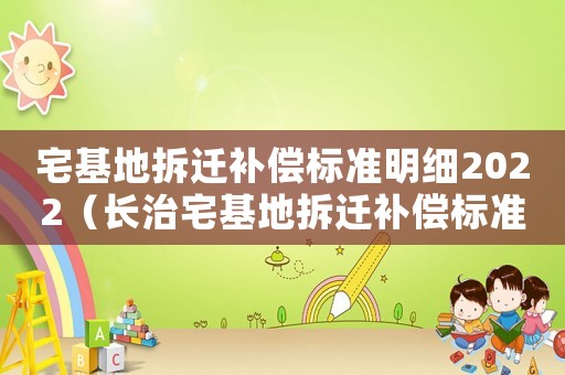 宅基地拆遷補償標準明細2022（長治宅基地拆遷補償標準明細）