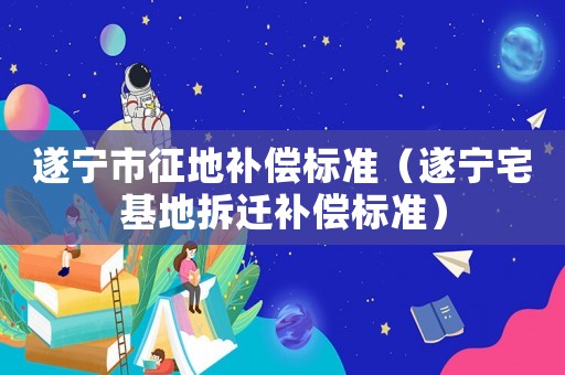 遂寧市征地補(bǔ)償標(biāo)準(zhǔn)（遂寧宅基地拆遷補(bǔ)償標(biāo)準(zhǔn)）