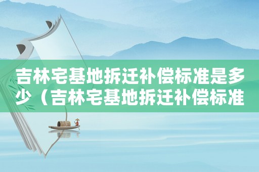 吉林宅基地拆遷補償標準是多少（吉林宅基地拆遷補償標準）