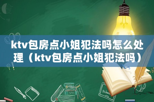 ktv包房點小姐犯法嗎怎么處理（ktv包房點小姐犯法嗎）