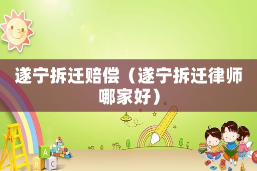 遂寧拆遷賠償（遂寧拆遷律師哪家好）